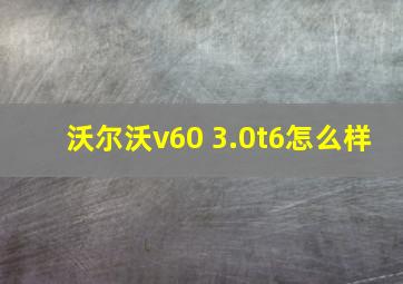 沃尔沃v60 3.0t6怎么样